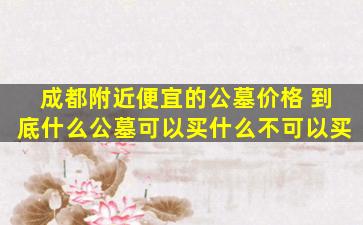 成都附近便宜的公墓价格 到底什么公墓可以买什么不可以买